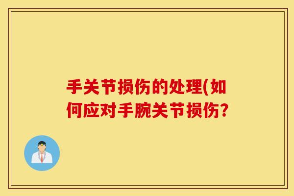 手关节损伤的处理(如何应对手腕关节损伤? 手关节损伤的处理(如何应对手腕关节损伤?