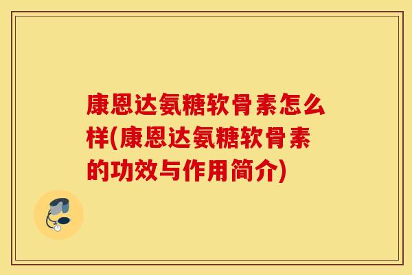 康恩达氨糖软骨素怎么样(康恩达氨糖软骨素的功效与作用简介) 康恩达氨糖软骨素怎么样(康恩达氨糖软骨素的功效与作用简介)