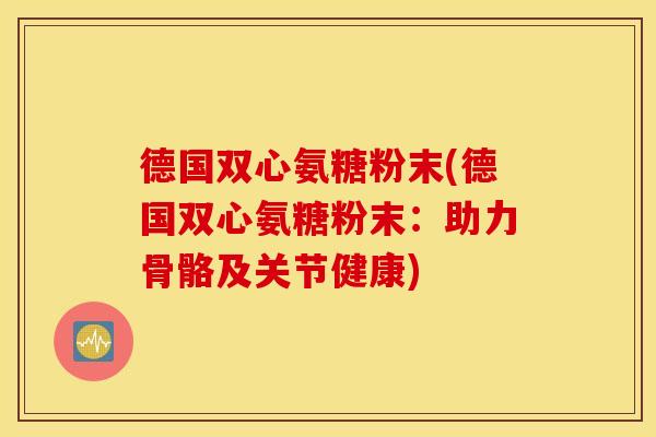 德国双心氨糖粉末(德国双心氨糖粉末:助力骨骼及关节健康) 德国双心氨糖粉末(德国双心氨糖粉末:助力骨骼及关节健康)