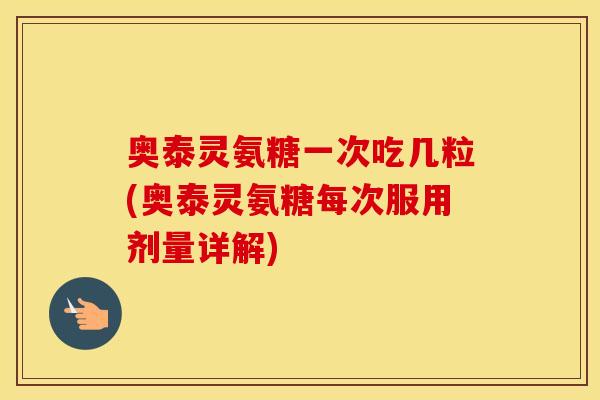 奥泰灵氨糖一次吃几粒(奥泰灵氨糖每次服用剂量详解) 奥泰灵氨糖一次吃几粒(奥泰灵氨糖每次服用剂量详解)