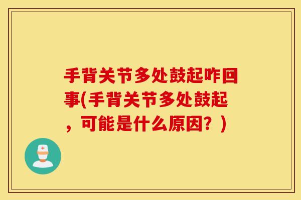 手背关节多处鼓起咋回事(手背关节多处鼓起,可能是什么原因?) 手背关节多处鼓起咋回事(手背关节多处鼓起,可能是什么原因?)