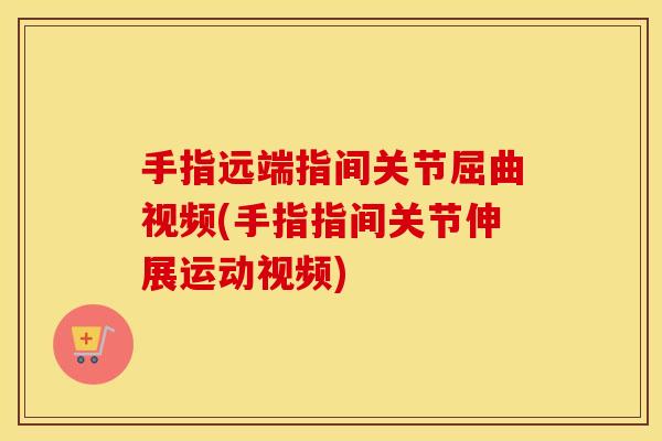 手指远端指间关节屈曲视频(手指指间关节伸展运动视频)