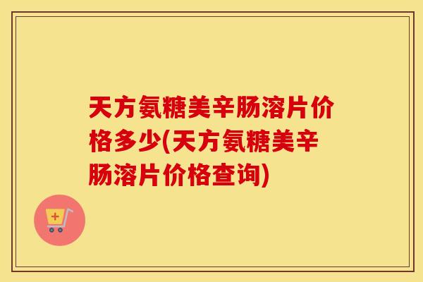 天方氨糖美辛肠溶片价格多少(天方氨糖美辛肠溶片价格查询) 天方氨糖美辛肠溶片价格多少(天方氨糖美辛肠溶片价格查询)