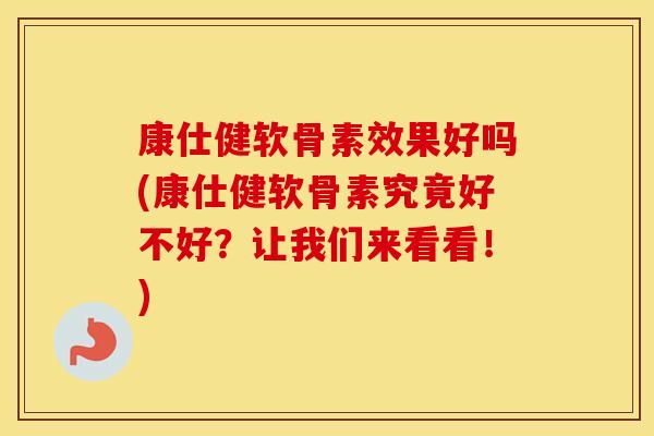 康仕健软骨素效果好吗(康仕健软骨素究竟好不好?让我们来看看!) 康仕健软骨素效果好吗(康仕健软骨素究竟好不好?让我们来看看!)