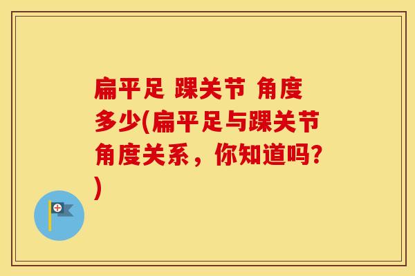 扁平足 踝关节 角度多少(扁平足与踝关节角度关系,你知道吗?) 扁平足 踝关节 角度多少(扁平足与踝关节角度关系,你知道吗?)
