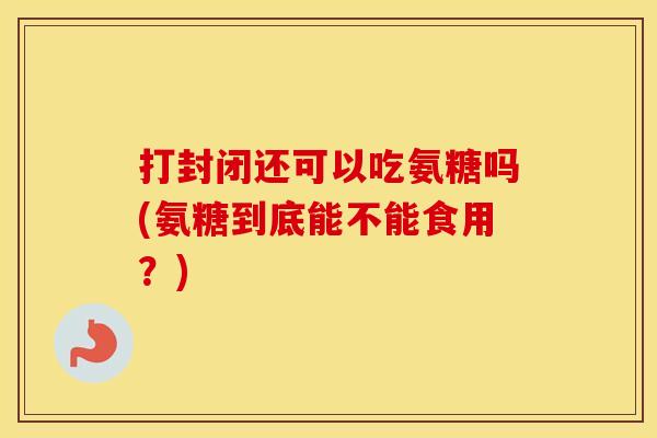 打封闭还可以吃氨糖吗(氨糖到底能不能食用?) 打封闭还可以吃氨糖吗(氨糖到底能不能食用?)