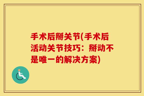手术后掰关节(手术后活动关节技巧:掰动不是的解决方案) 手术后掰关节(手术后活动关节技巧:掰动不是的解决方案)