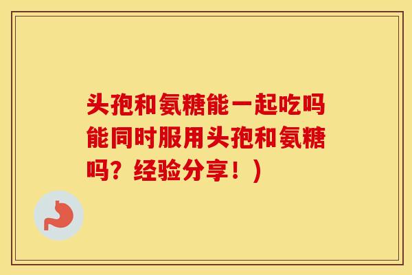 头孢和氨糖能一起吃吗能同时服用头孢和氨糖吗?经验分享!) 头孢和氨糖能一起吃吗能同时服用头孢和氨糖吗?经验分享!)