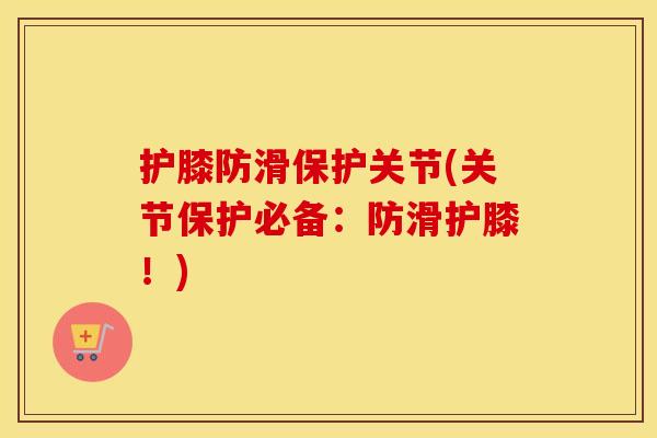 护膝防滑保护关节(关节保护必备:防滑护膝!) 护膝防滑保护关节(关节保护必备:防滑护膝!)