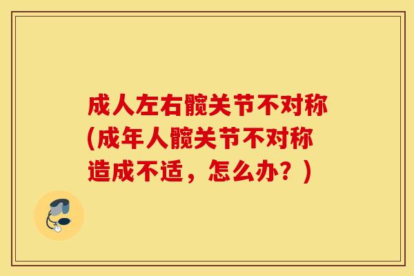 成人左右髋关节不对称(成年人髋关节不对称造成不适,怎么办?) 成人左右髋关节不对称(成年人髋关节不对称造成不适,怎么办?)