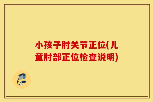 小孩子肘关节正位(儿童肘部正位检查说明) 小孩子肘关节正位(儿童肘部正位检查说明)