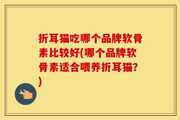 折耳猫吃哪个品牌软骨素比较好(哪个品牌软骨素适合喂养折耳猫?) 折耳猫吃哪个品牌软骨素比较好(哪个品牌软骨素适合喂养折耳猫?)