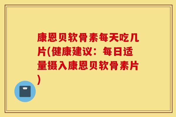 康恩贝软骨素每天吃几片(健康建议：每日适量摄入康恩贝软骨素片)