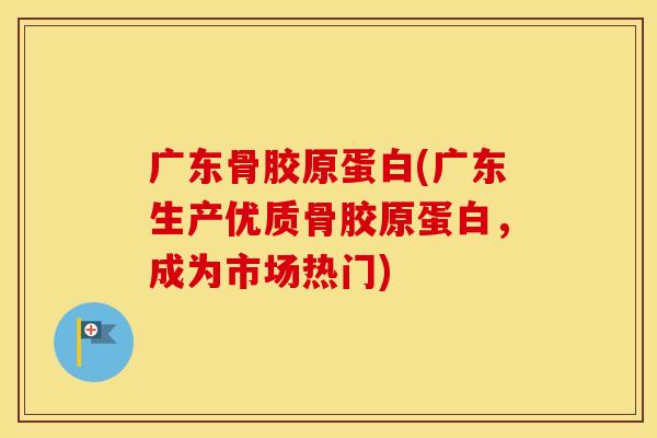 广东骨胶原蛋白(广东生产优质骨胶原蛋白，成为市场热门)