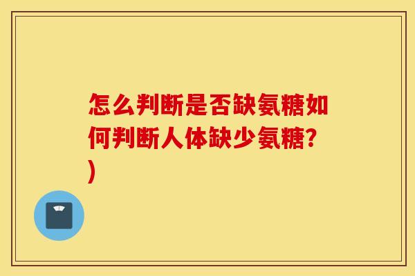 怎么判断是否缺氨糖如何判断人体缺少氨糖？)