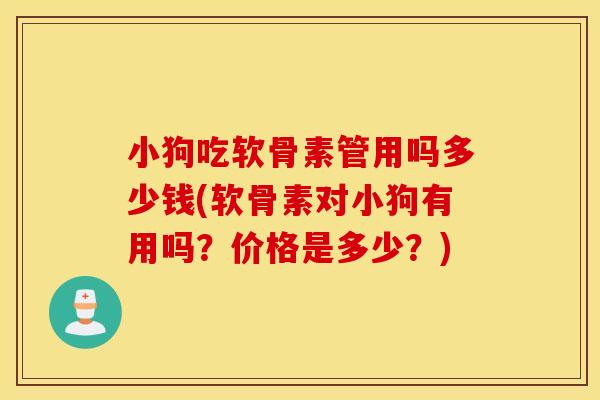 小狗吃软骨素管用吗多少钱(软骨素对小狗有用吗？价格是多少？)