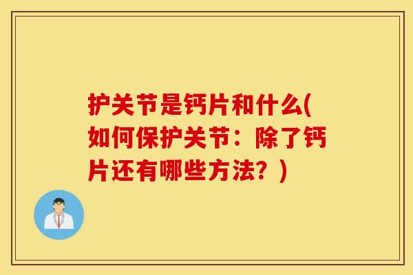 护关节是钙片和什么(如何保护关节:除了钙片还有哪些方法?) 护关节是钙片和什么(如何保护关节:除了钙片还有哪些方法?)