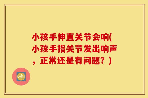 小孩手伸直关节会响(小孩手指关节发出响声,正常还是有问题?) 小孩手伸直关节会响(小孩手指关节发出响声,正常还是有问题?)