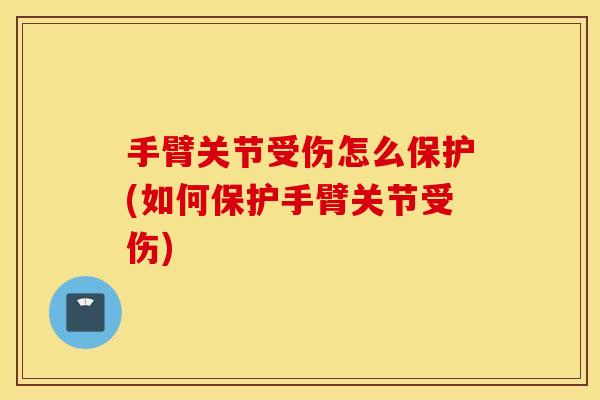 手臂关节受伤怎么保护(如何保护手臂关节受伤) 手臂关节受伤怎么保护(如何保护手臂关节受伤)