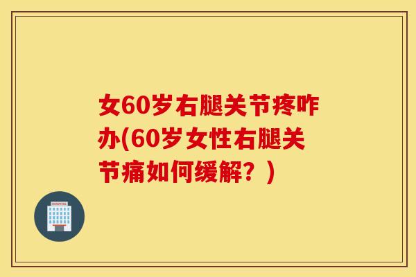 女60岁右腿关节疼咋办(60岁女性右腿关节痛如何缓解？)