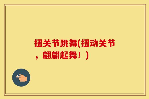 扭关节跳舞(扭动关节,翩翩起舞!) 扭关节跳舞(扭动关节,翩翩起舞!)