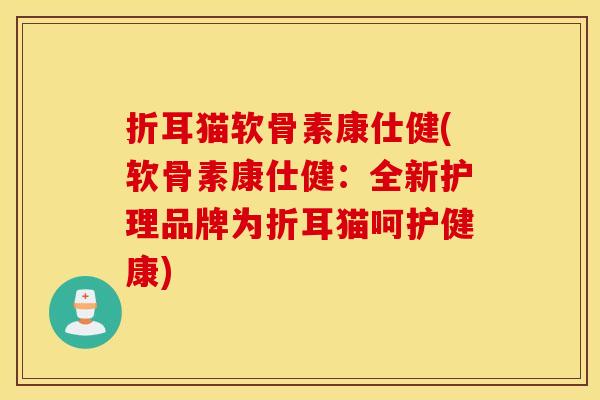 折耳猫软骨素康仕健(软骨素康仕健:全新护理品牌为折耳猫呵护健康) 折耳猫软骨素康仕健(软骨素康仕健:全新护理品牌为折耳猫呵护健康)