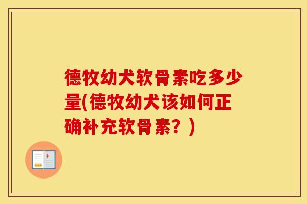 德牧幼犬软骨素吃多少量(德牧幼犬该如何正确补充软骨素?) 德牧幼犬软骨素吃多少量(德牧幼犬该如何正确补充软骨素?)