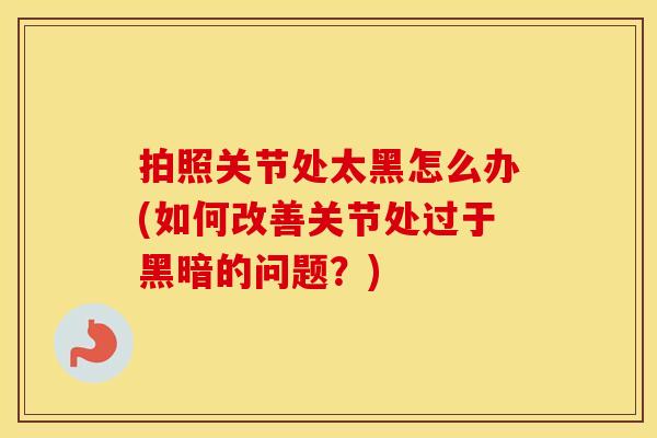 拍照关节处太黑怎么办(如何改善关节处过于黑暗的问题?) 拍照关节处太黑怎么办(如何改善关节处过于黑暗的问题?)