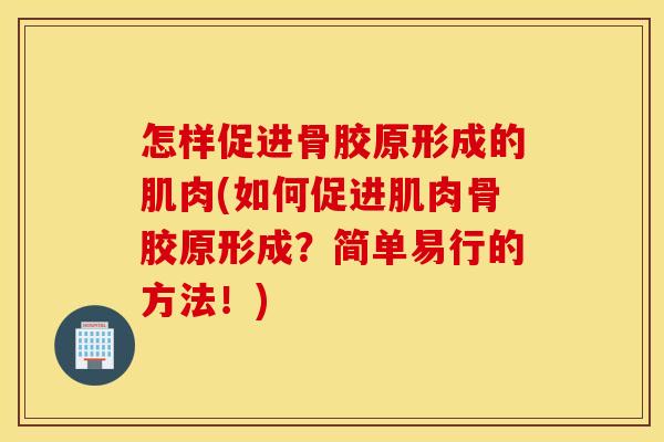 怎样促进骨胶原形成的肌肉(如何促进肌肉骨胶原形成?简单易行的方法!) 怎样促进骨胶原形成的肌肉(如何促进肌肉骨胶原形成?简单易行的方法!)