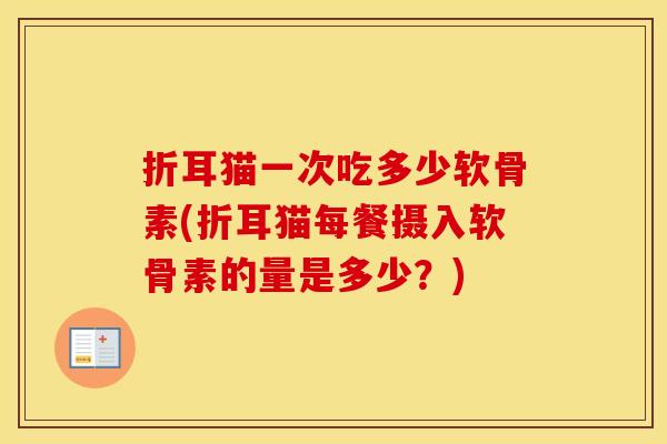 折耳猫一次吃多少软骨素(折耳猫每餐摄入软骨素的量是多少?) 折耳猫一次吃多少软骨素(折耳猫每餐摄入软骨素的量是多少?)