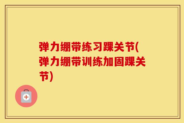 弹力绷带练习踝关节(弹力绷带训练加固踝关节)