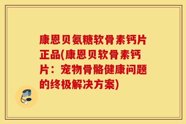 康恩贝氨糖软骨素钙片正品(康恩贝软骨素钙片:宠物骨骼健康问题的终极解决方案) 康恩贝氨糖软骨素钙片正品(康恩贝软骨素钙片:宠物骨骼健康问题的终极解决方案)