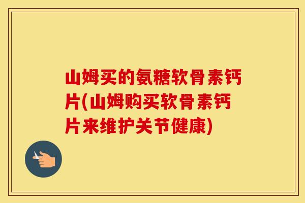 山姆买的氨糖软骨素钙片(山姆购买软骨素钙片来维护关节健康) 山姆买的氨糖软骨素钙片(山姆购买软骨素钙片来维护关节健康)