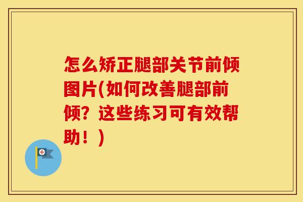 怎么矫正腿部关节前倾图片(如何改善腿部前倾?这些练习可有效帮助!) 怎么矫正腿部关节前倾图片(如何改善腿部前倾?这些练习可有效帮助!)