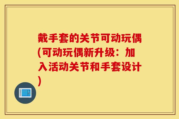 戴手套的关节可动玩偶(可动玩偶新升级:加入活动关节和手套设计) 戴手套的关节可动玩偶(可动玩偶新升级:加入活动关节和手套设计)