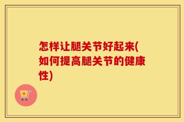 怎样让腿关节好起来(如何提高腿关节的健康性) 怎样让腿关节好起来(如何提高腿关节的健康性)