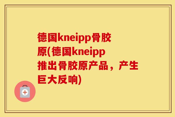 德国kneipp骨胶原(德国kneipp推出骨胶原产品，产生巨大反响)