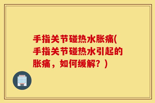手指关节碰热水胀痛(手指关节碰热水引起的胀痛,如何缓解?) 手指关节碰热水胀痛(手指关节碰热水引起的胀痛,如何缓解?)