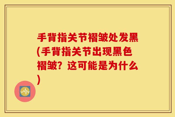 手背指关节褶皱处发黑(手背指关节出现黑色褶皱？这可能是为什么)