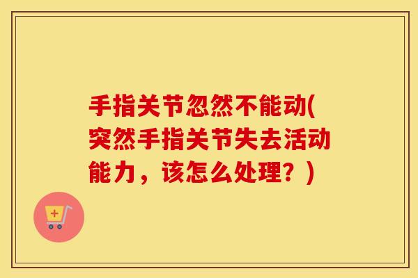 手指关节忽然不能动(突然手指关节失去活动能力,该怎么处理?) 手指关节忽然不能动(突然手指关节失去活动能力,该怎么处理?)