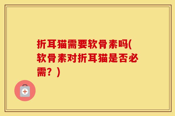 折耳猫需要软骨素吗(软骨素对折耳猫是否必需？)
