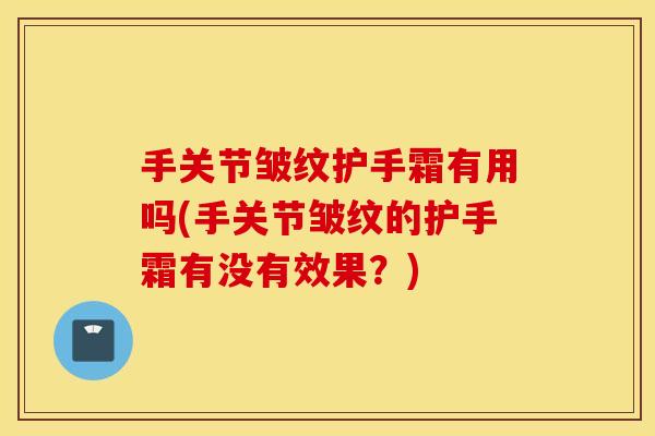 手关节皱纹护手霜有用吗(手关节皱纹的护手霜有没有效果?) 手关节皱纹护手霜有用吗(手关节皱纹的护手霜有没有效果?)