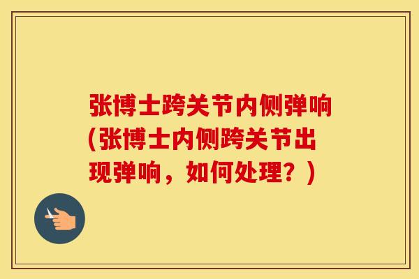 张博士跨关节内侧弹响(张博士内侧跨关节出现弹响,如何处理?) 张博士跨关节内侧弹响(张博士内侧跨关节出现弹响,如何处理?)