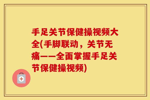 手足关节保健操视频大全(手脚联动，关节无痛——全面掌握手足关节保健操视频)