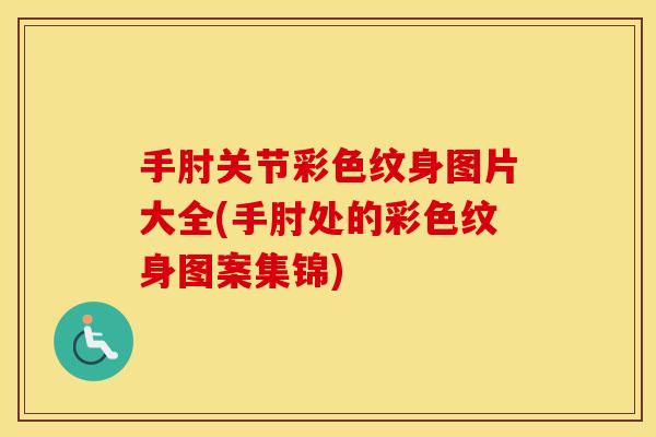 手肘关节彩色纹身图片大全(手肘处的彩色纹身图案集锦)