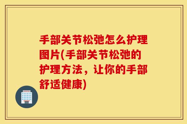 手部关节松弛怎么护理图片(手部关节松弛的护理方法,让你的手部舒适健康) 手部关节松弛怎么护理图片(手部关节松弛的护理方法,让你的手部舒适健康)