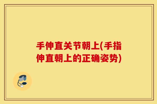 手伸直关节朝上(手指伸直朝上的正确姿势) 手伸直关节朝上(手指伸直朝上的正确姿势)