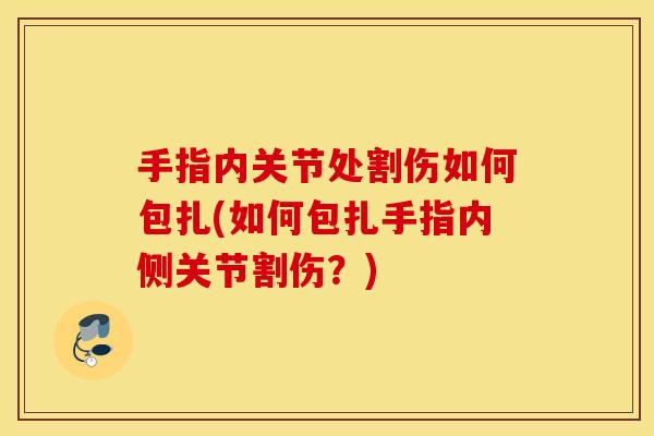 手指内关节处割伤如何包扎(如何包扎手指内侧关节割伤?) 手指内关节处割伤如何包扎(如何包扎手指内侧关节割伤?)