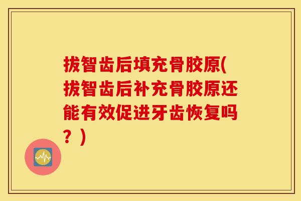 拔智齿后填充骨胶原(拔智齿后补充骨胶原还能有效促进牙齿恢复吗?) 拔智齿后填充骨胶原(拔智齿后补充骨胶原还能有效促进牙齿恢复吗?)