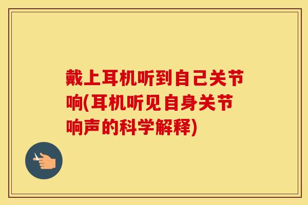 戴上耳机听到自己关节响(耳机听见自身关节响声的科学解释)